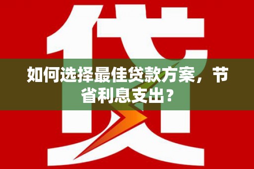 青岛如何选择最佳贷款方案，节省利息支出？