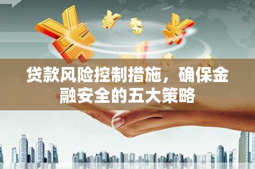 青岛贷款风险控制措施，确保金融安全的五大策略