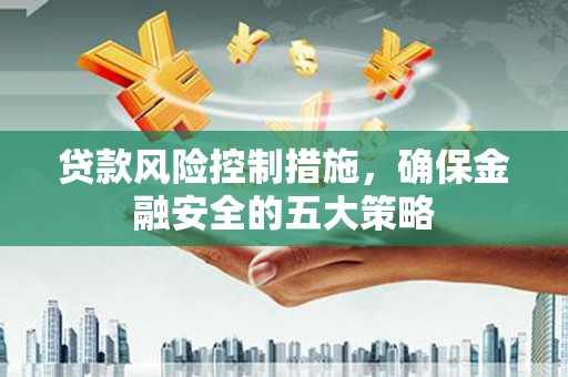 青岛贷款风险控制措施，确保金融安全的五大策略