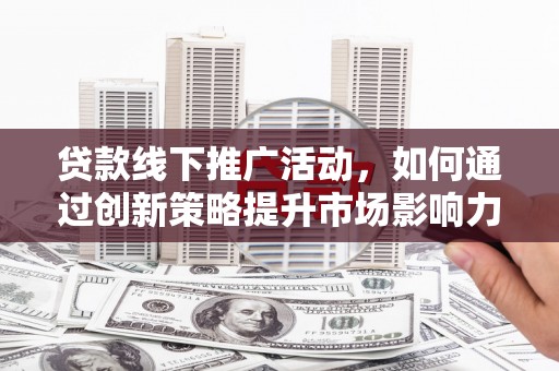 青岛贷款线下推广活动，如何通过创新策略提升市场影响力