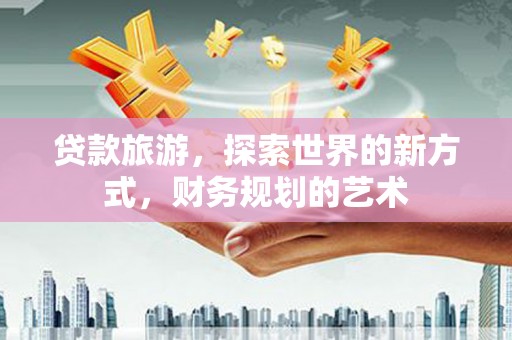 青岛贷款旅游，探索世界的新方式，财务规划的艺术