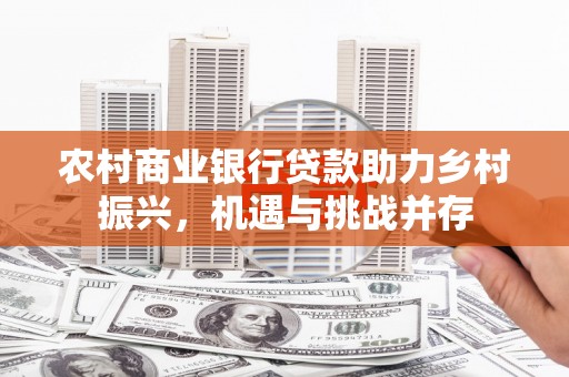 青岛农村商业银行贷款助力乡村振兴，机遇与挑战并存