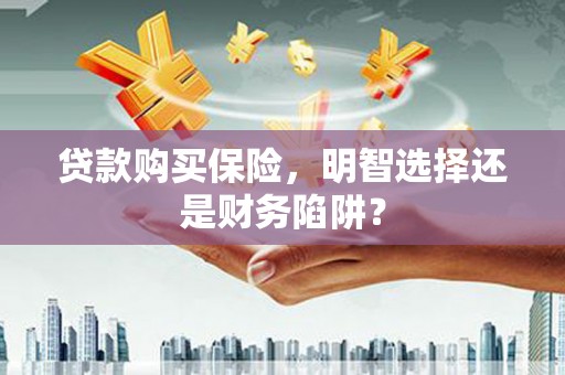 青岛贷款购买保险，明智选择还是财务陷阱？
