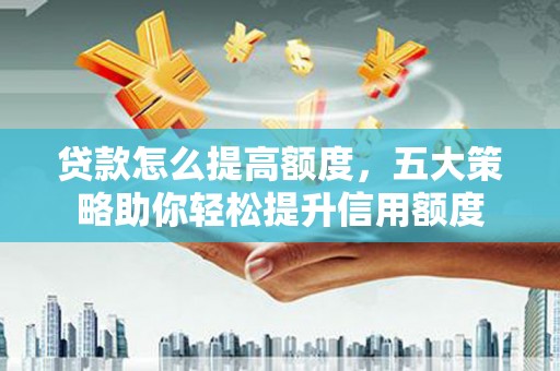 青岛贷款怎么提高额度，五大策略助你轻松提升信用额度