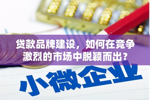 青岛贷款品牌建设，如何在竞争激烈的市场中脱颖而出？