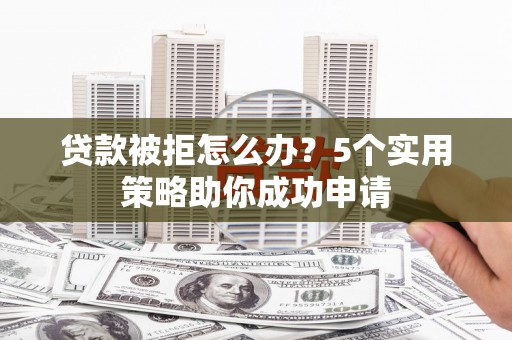 青岛贷款被拒怎么办？5个实用策略助你成功申请